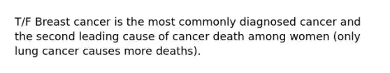 T/F Breast cancer is the most commonly diagnosed cancer and the second leading cause of cancer death among women (only lung cancer causes more deaths).