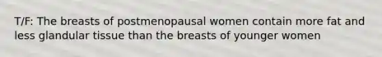 T/F: The breasts of postmenopausal women contain more fat and less glandular tissue than the breasts of younger women