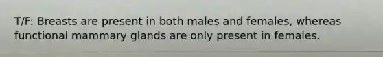 T/F: Breasts are present in both males and females, whereas functional mammary glands are only present in females.