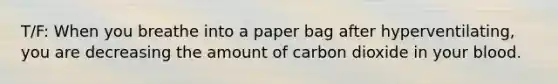 T/F: When you breathe into a paper bag after hyperventilating, you are decreasing the amount of carbon dioxide in your blood.