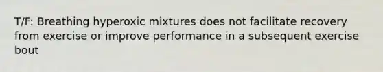 T/F: Breathing hyperoxic mixtures does not facilitate recovery from exercise or improve performance in a subsequent exercise bout