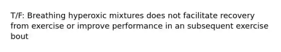 T/F: Breathing hyperoxic mixtures does not facilitate recovery from exercise or improve performance in an subsequent exercise bout