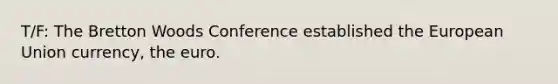 T/F: The Bretton Woods Conference established the European Union currency, the euro.