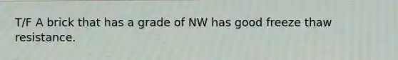 T/F A brick that has a grade of NW has good freeze thaw resistance.