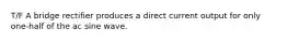 T/F A bridge rectifier produces a direct current output for only one-half of the ac sine wave.