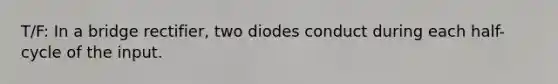 T/F: In a bridge rectifier, two diodes conduct during each half-cycle of the input.