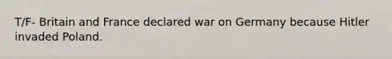 T/F- Britain and France declared war on Germany because Hitler invaded Poland.