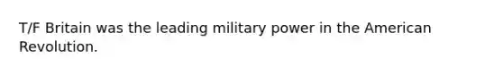 T/F Britain was the leading military power in the American Revolution.