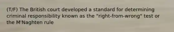 (T/F) The British court developed a standard for determining criminal responsibility known as the "right-from-wrong" test or the M'Naghten rule