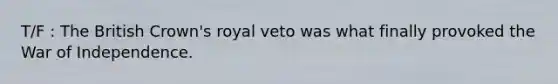 T/F : The British Crown's royal veto was what finally provoked the War of Independence.