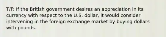 T/F: If the British government desires an appreciation in its currency with respect to the U.S. dollar, it would consider intervening in the foreign exchange market by buying dollars with pounds.