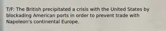 T/F: The British precipitated a crisis with the United States by blockading American ports in order to prevent trade with Napoleon's continental Europe.