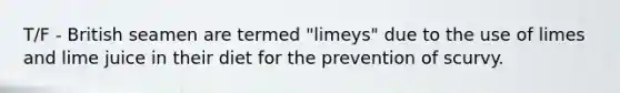 T/F - British seamen are termed "limeys" due to the use of limes and lime juice in their diet for the prevention of scurvy.