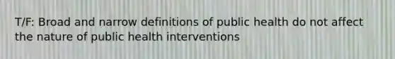 T/F: Broad and narrow definitions of public health do not affect the nature of public health interventions