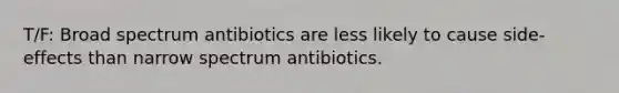 T/F: Broad spectrum antibiotics are less likely to cause side-effects than narrow spectrum antibiotics.