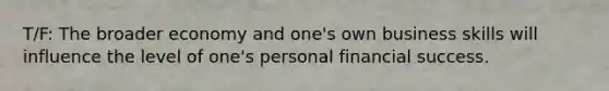 T/F: The broader economy and one's own business skills will influence the level of one's personal financial success.