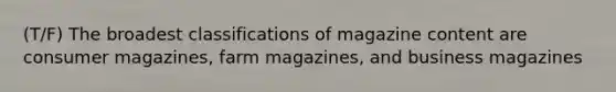 (T/F) The broadest classifications of magazine content are consumer magazines, farm magazines, and business magazines