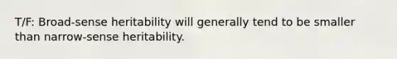 T/F: Broad-sense heritability will generally tend to be smaller than narrow-sense heritability.