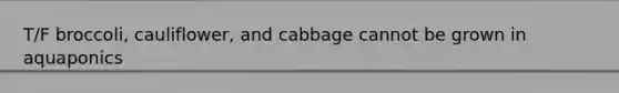 T/F broccoli, cauliflower, and cabbage cannot be grown in aquaponics