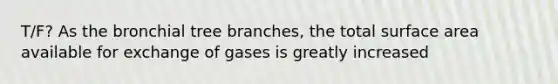 T/F? As the bronchial tree branches, the total surface area available for exchange of gases is greatly increased