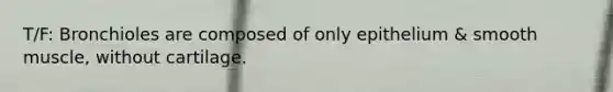 T/F: Bronchioles are composed of only epithelium & smooth muscle, without cartilage.