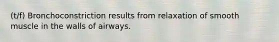 (t/f) Bronchoconstriction results from relaxation of smooth muscle in the walls of airways.