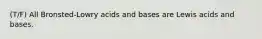 (T/F) All Bronsted-Lowry acids and bases are Lewis acids and bases.