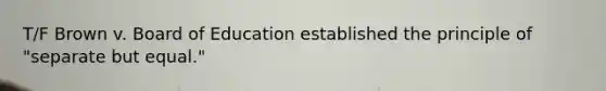 T/F Brown v. Board of Education established the principle of "separate but equal."
