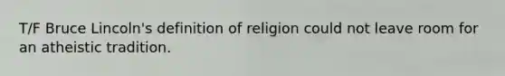 T/F Bruce Lincoln's definition of religion could not leave room for an atheistic tradition.