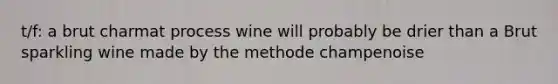 t/f: a brut charmat process wine will probably be drier than a Brut sparkling wine made by the methode champenoise