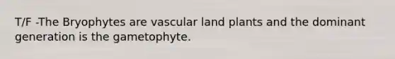 T/F -The Bryophytes are vascular land plants and the dominant generation is the gametophyte.