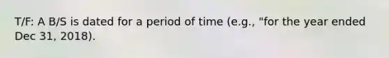 T/F: A B/S is dated for a period of time (e.g., "for the year ended Dec 31, 2018).