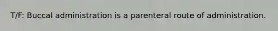 T/F: Buccal administration is a parenteral route of administration.
