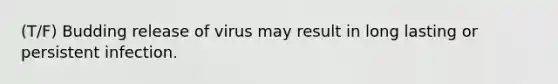 (T/F) Budding release of virus may result in long lasting or persistent infection.