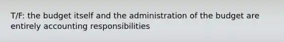 T/F: the budget itself and the administration of the budget are entirely accounting responsibilities