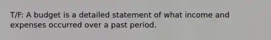 T/F: A budget is a detailed statement of what income and expenses occurred over a past period.