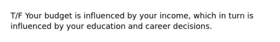 T/F Your budget is influenced by your income, which in turn is influenced by your education and career decisions.