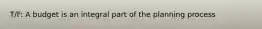 T/F: A budget is an integral part of the planning process