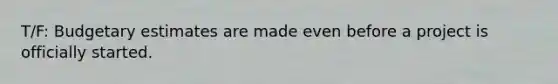 T/F: Budgetary estimates are made even before a project is officially started.