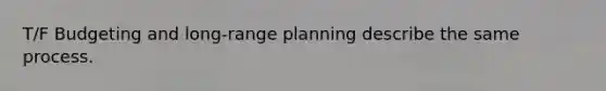 T/F Budgeting and long-range planning describe the same process.