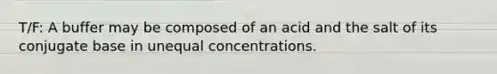 T/F: A buffer may be composed of an acid and the salt of its conjugate base in unequal concentrations.