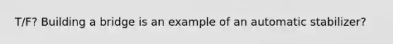 T/F? Building a bridge is an example of an automatic stabilizer?