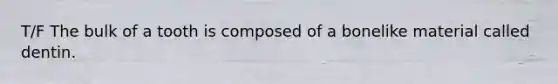 T/F The bulk of a tooth is composed of a bonelike material called dentin.
