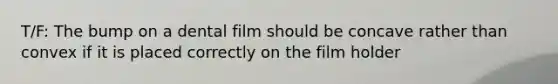 T/F: The bump on a dental film should be concave rather than convex if it is placed correctly on the film holder