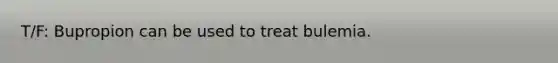 T/F: Bupropion can be used to treat bulemia.