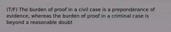 (T/F) The burden of proof in a civil case is a preponderance of evidence, whereas the burden of proof in a criminal case is beyond a reasonable doubt