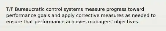 T/F Bureaucratic control systems measure progress toward performance goals and apply corrective measures as needed to ensure that performance achieves managers' objectives.