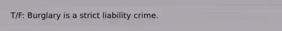 T/F: Burglary is a strict liability crime.