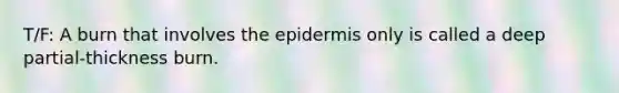 T/F: A burn that involves <a href='https://www.questionai.com/knowledge/kBFgQMpq6s-the-epidermis' class='anchor-knowledge'>the epidermis</a> only is called a deep partial-thickness burn.