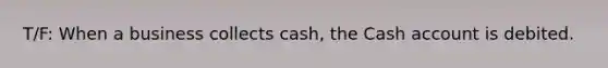 T/F: When a business collects​ cash, the Cash account is debited.